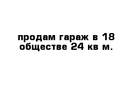 продам гараж в 18 обществе 24 кв м.